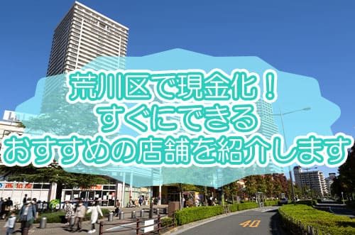 荒川区で現金化！すぐにできるおすすめの店舗を紹介します