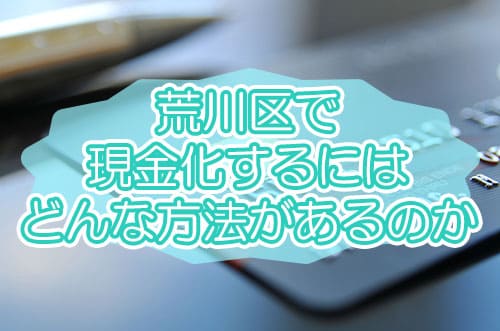 荒川区で現金化するにはどんな方法があるのか
