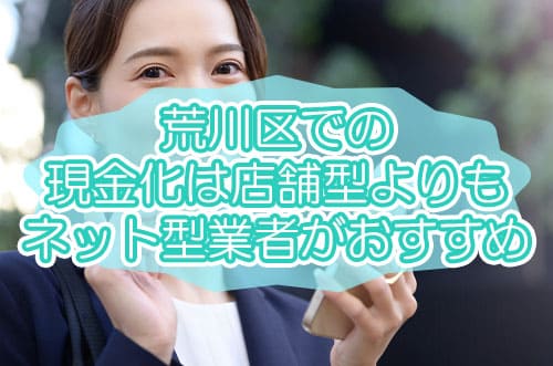 荒川区での現金化は店舗型よりもネット型業者がおすすめ